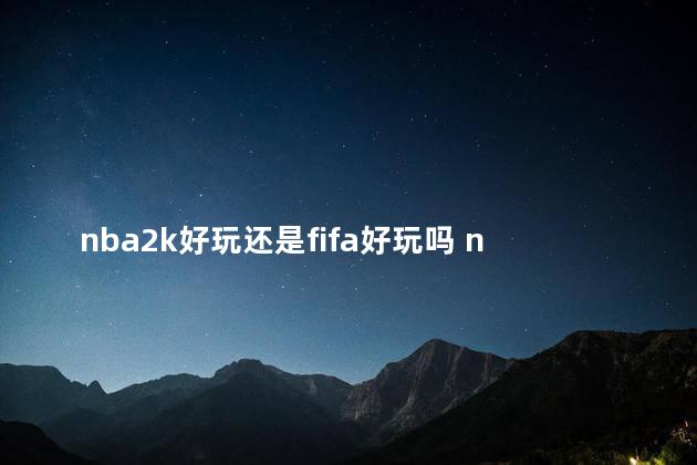 nba2k好玩还是fifa好玩吗 nba2k20传奇版值得入手吗